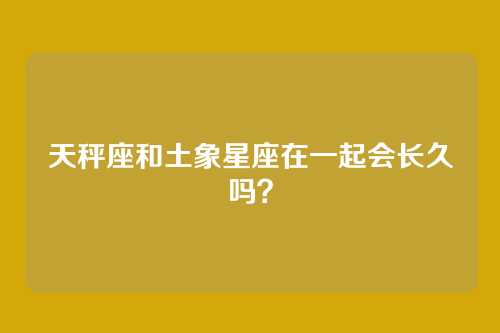天秤座和土象星座在一起会长久吗？