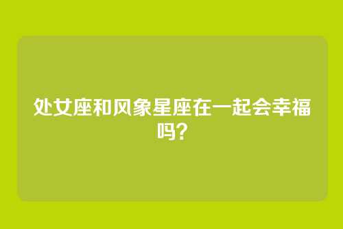 处女座和风象星座在一起会幸福吗？