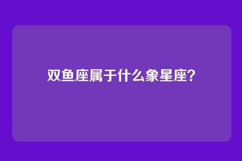 双鱼座属于什么象星座？