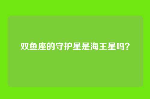 双鱼座的守护星是海王星吗?