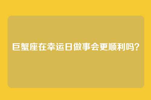 巨蟹座在幸运日做事会更顺利吗？