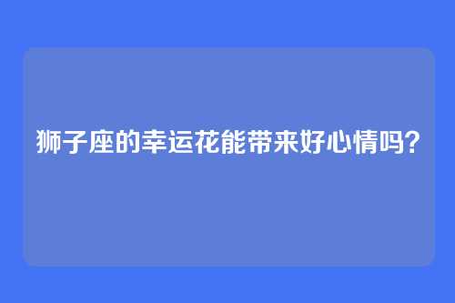 狮子座的幸运花能带来好心情吗？