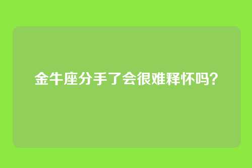 金牛座分手了会很难释怀吗？