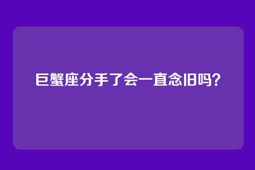 巨蟹座分手了会一直念旧吗？