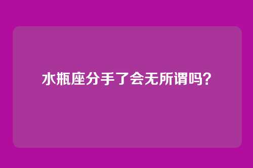 水瓶座分手了会无所谓吗？