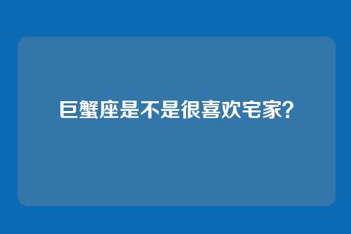 巨蟹座是不是很喜欢宅家？