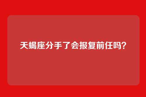 天蝎座分手了会报复前任吗？