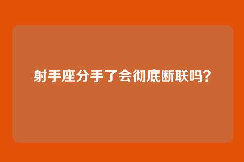 射手座分手了会彻底断联吗？