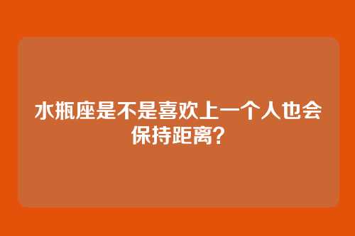 水瓶座是不是喜欢上一个人也会保持距离？