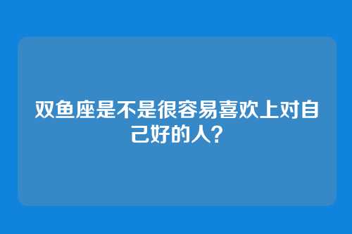 双鱼座是不是很容易喜欢上对自己好的人？