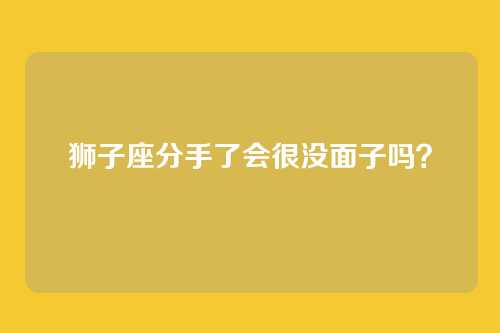 狮子座分手了会很没面子吗？