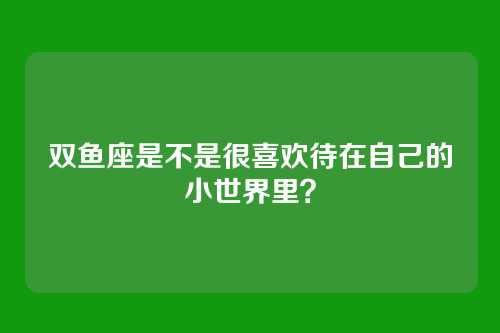 双鱼座是不是很喜欢待在自己的小世界里？
