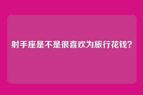 射手座是不是很喜欢为旅行花钱？