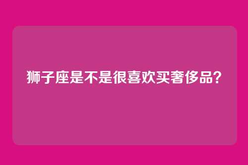 狮子座是不是很喜欢买奢侈品？