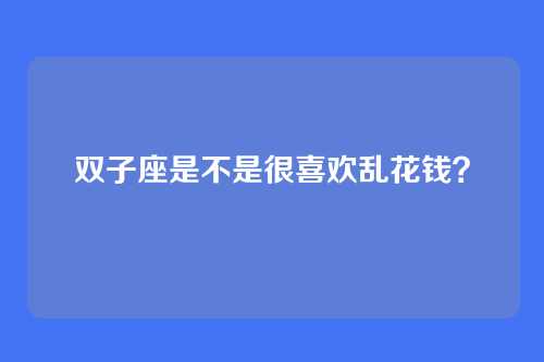 双子座是不是很喜欢乱花钱？