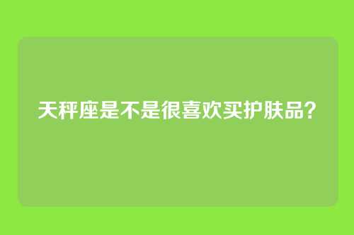 天秤座是不是很喜欢买护肤品？