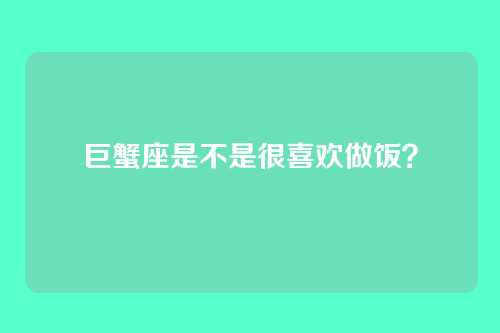 巨蟹座是不是很喜欢做饭？