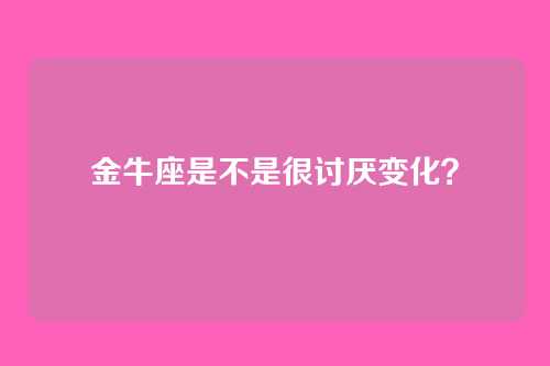 金牛座是不是很讨厌变化？