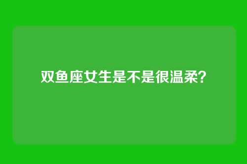 双鱼座女生是不是很温柔？