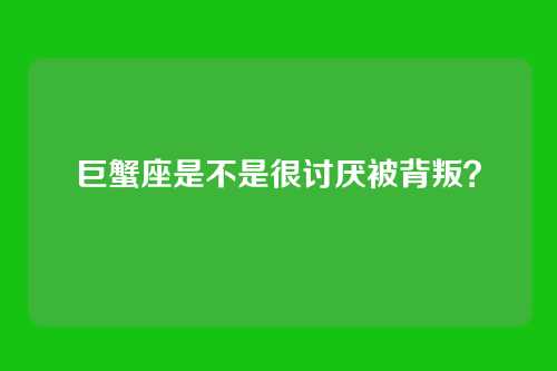 巨蟹座是不是很讨厌被背叛？