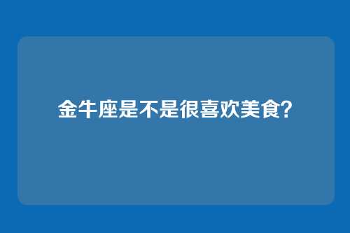 金牛座是不是很喜欢美食？