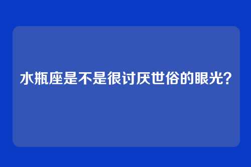 水瓶座是不是很讨厌世俗的眼光？