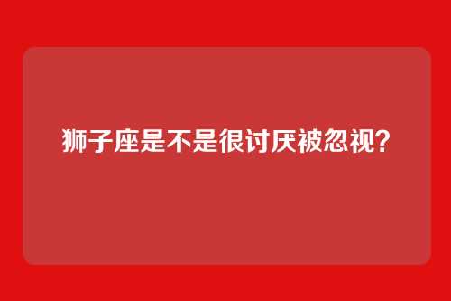 狮子座是不是很讨厌被忽视？