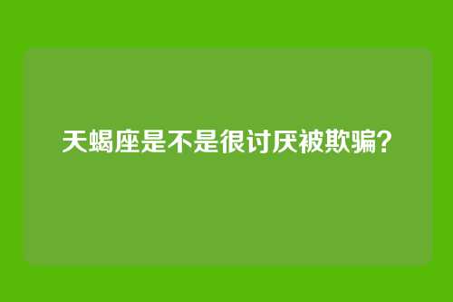 天蝎座是不是很讨厌被欺骗？