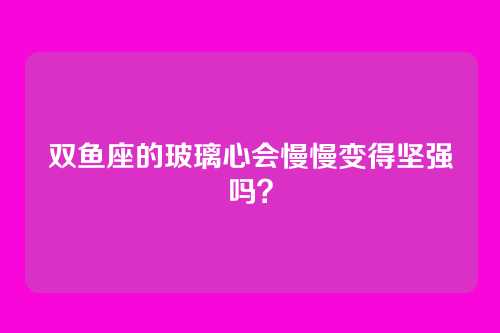 双鱼座的玻璃心会慢慢变得坚强吗？