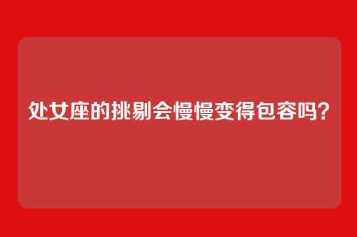 处女座的挑剔会慢慢变得包容吗？