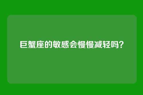巨蟹座的敏感会慢慢减轻吗？