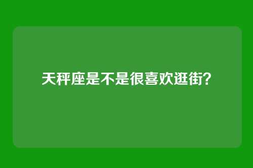 天秤座是不是很喜欢逛街？