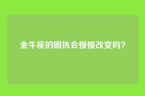 金牛座的固执会慢慢改变吗？