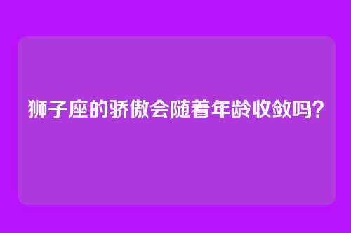 狮子座的骄傲会随着年龄收敛吗？