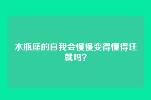 水瓶座的自我会慢慢变得懂得迁就吗？