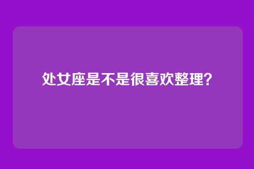 处女座是不是很喜欢整理？
