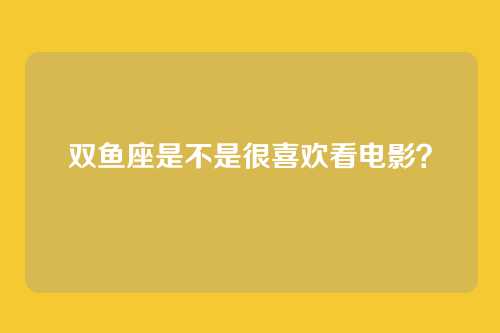 双鱼座是不是很喜欢看电影？