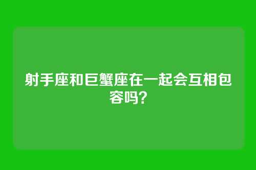 射手座和巨蟹座在一起会互相包容吗？