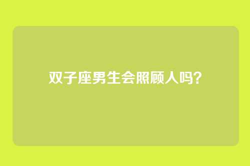 双子座男生会照顾人吗？