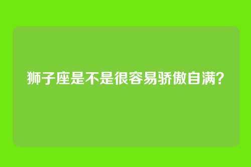 狮子座是不是很容易骄傲自满？