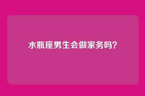 水瓶座男生会做家务吗？