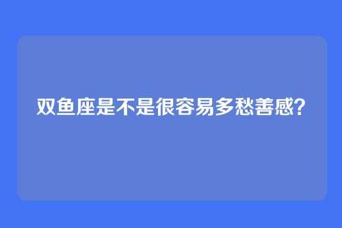 双鱼座是不是很容易多愁善感？