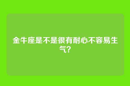 金牛座是不是很有耐心不容易生气？