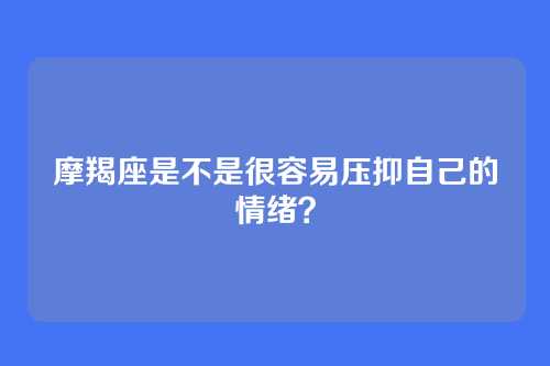 摩羯座是不是很容易压抑自己的情绪？