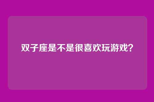 双子座是不是很喜欢玩游戏？