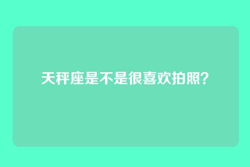 天秤座是不是很喜欢拍照？
