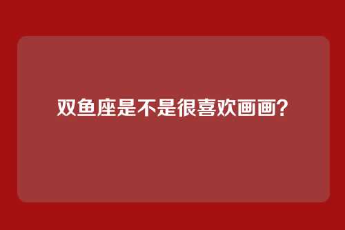 双鱼座是不是很喜欢画画？