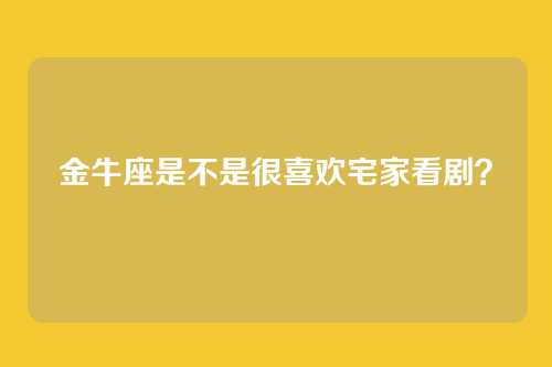 金牛座是不是很喜欢宅家看剧？
