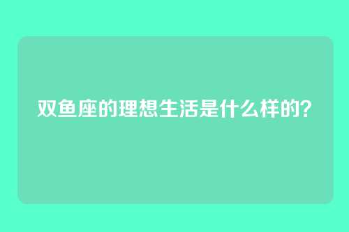 双鱼座的理想生活是什么样的？