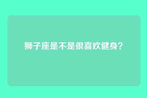 狮子座是不是很喜欢健身？